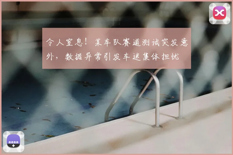 令人窒息！某车队赛道测试突发意外，数据异常引发车迷集体担忧