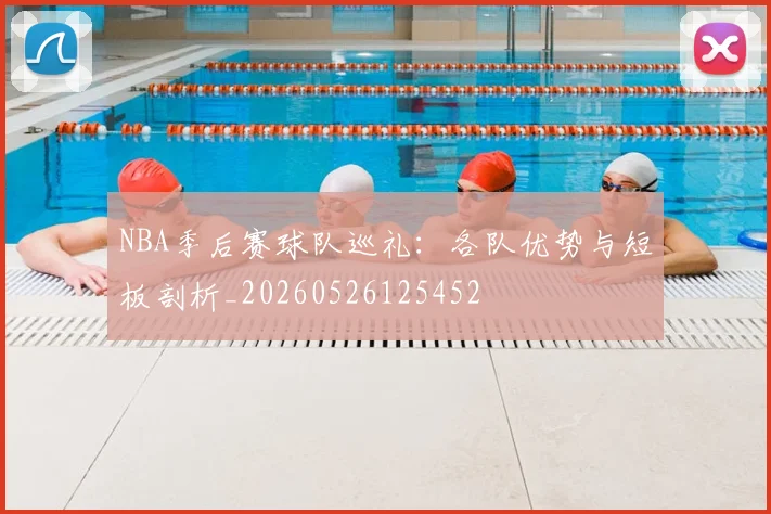 NBA季后赛球队巡礼：各队优势与短板剖析_20260526125452