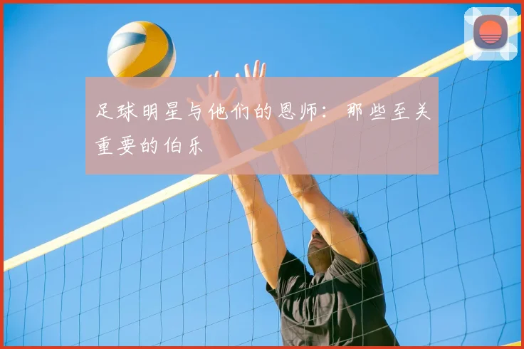 足球明星与他们的恩师：那些至关重要的伯乐