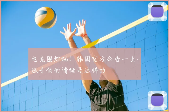 电竞圈炸锅！韩国官方公告一出，选手们的情绪是这样的