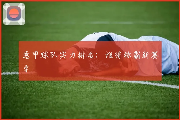 意甲球队实力排名：谁将称霸新赛季
