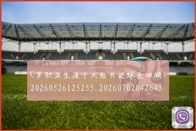 C罗职业生涯十大经典进球全回顾_20260526125255_20260702042645