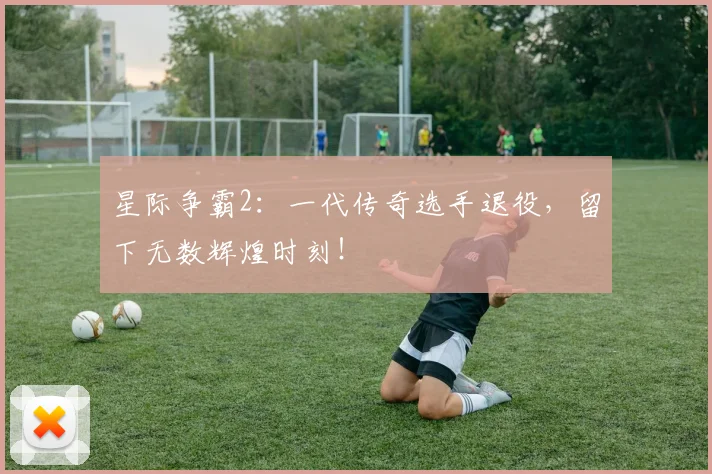 星际争霸2：一代传奇选手退役，留下无数辉煌时刻！