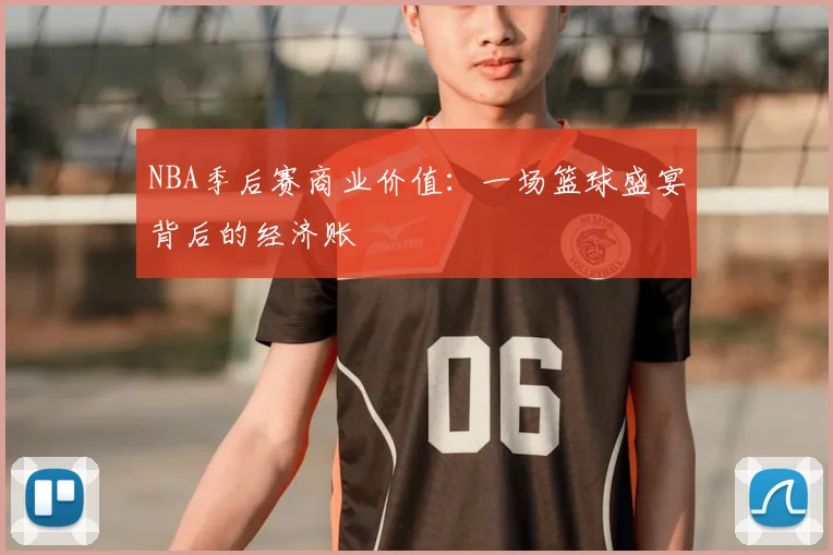 NBA季后赛商业价值：一场篮球盛宴背后的经济账