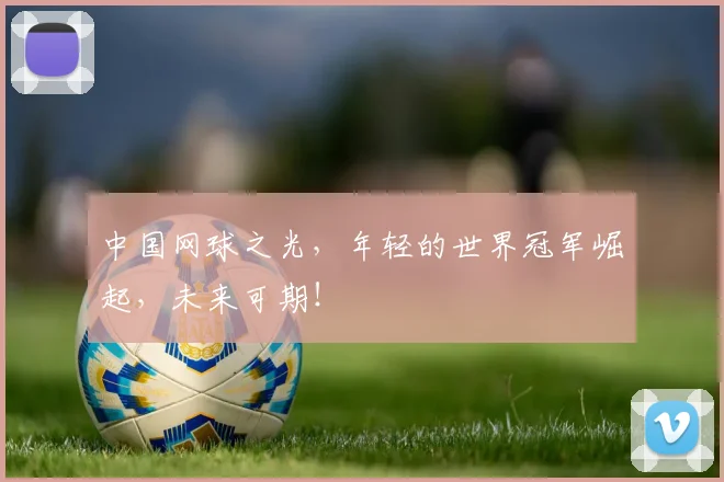 中国网球之光，年轻的世界冠军崛起，未来可期！