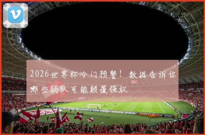 2026世界杯冷门预警！数据告诉你哪些弱队可能颠覆强权