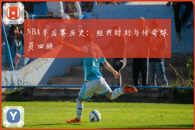 NBA季后赛历史：经典时刻与传奇球员回顾