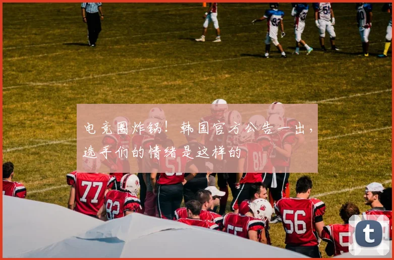 电竞圈炸锅！韩国官方公告一出，选手们的情绪是这样的