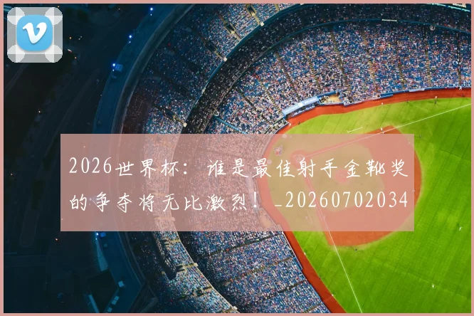 2026世界杯：谁是最佳射手金靴奖的争夺将无比激烈！_20260702034158