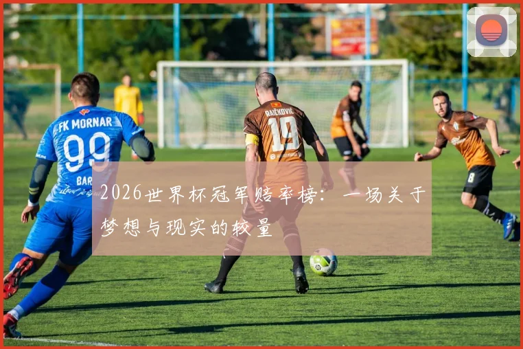 2026世界杯冠军赔率榜：一场关于梦想与现实的较量