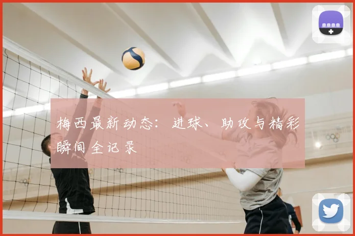 梅西最新动态：进球、助攻与精彩瞬间全记录