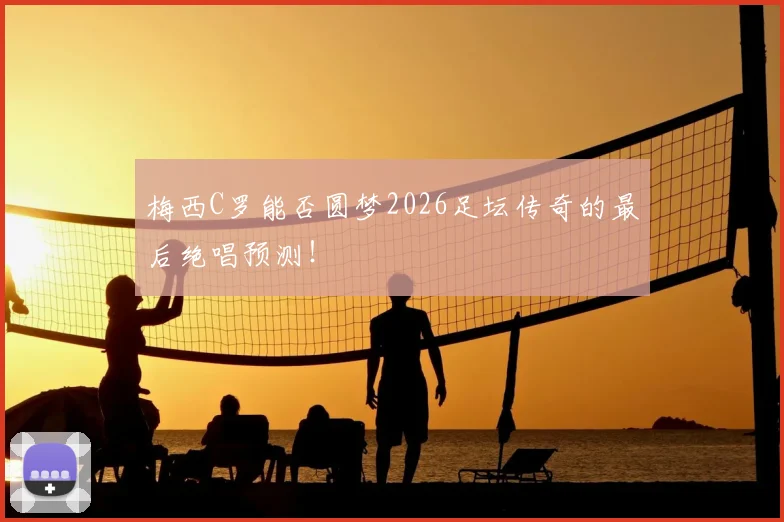 梅西C罗能否圆梦2026足坛传奇的最后绝唱预测！