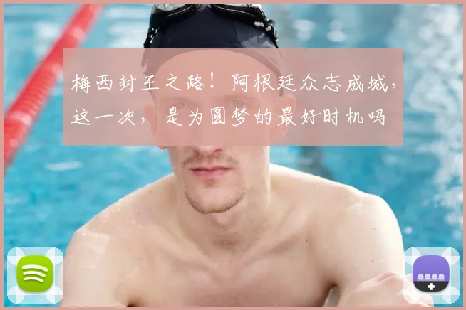 梅西封王之路!阿根廷众志成城,这一次,是为圆梦的最好时机吗