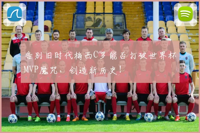 告别旧时代梅西C罗能否打破世界杯MVP魔咒，创造新历史！